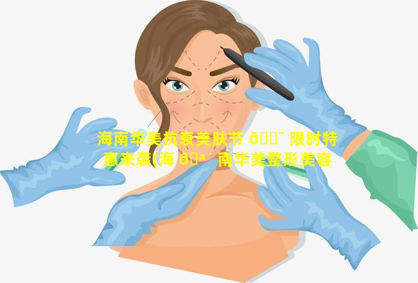 海南华美抗衰美肤节 🐯 限时特惠来袭(海 🪴 南华美整形美容医院是正规的吗)